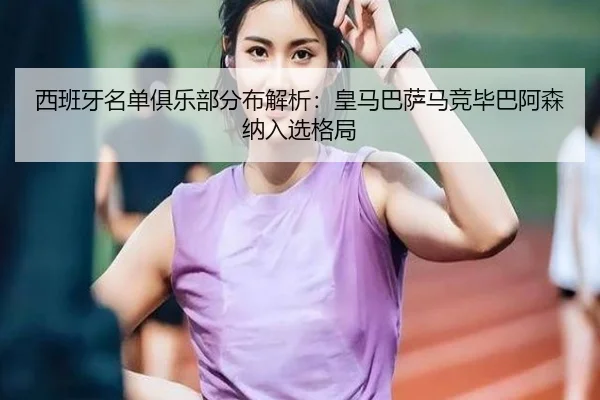 西班牙名单俱乐部分布解析：皇马巴萨马竞毕巴阿森纳入选格局